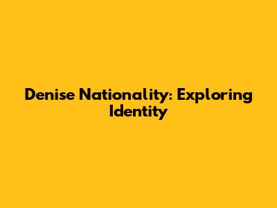 Denise Nationality: Exploring Identity