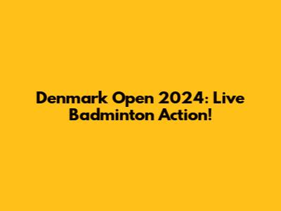 Denmark Open 2024: Live Badminton Action!
