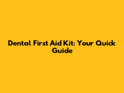 Dental First Aid Kit: Your Quick Guide