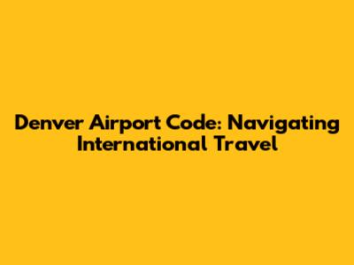 Denver Airport Code: Navigating International Travel