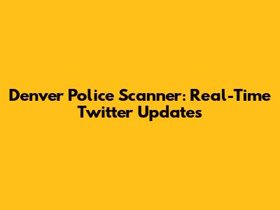Denver Police Scanner: Real-Time Twitter Updates