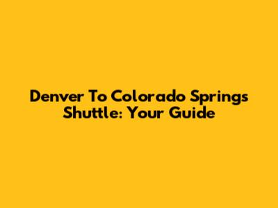 Denver To Colorado Springs Shuttle: Your Guide