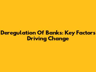 Deregulation Of Banks: Key Factors Driving Change