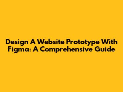 Design A Website Prototype With Figma: A Comprehensive Guide