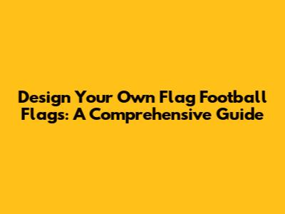 Design Your Own Flag Football Flags: A Comprehensive Guide