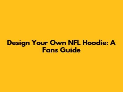 Design Your Own NFL Hoodie: A Fan's Guide