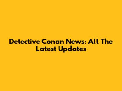 Detective Conan News: All The Latest Updates