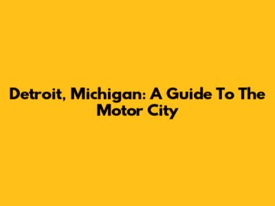 Detroit, Michigan: A Guide To The Motor City