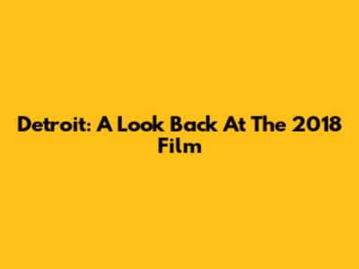 Detroit: A Look Back At The 2018 Film