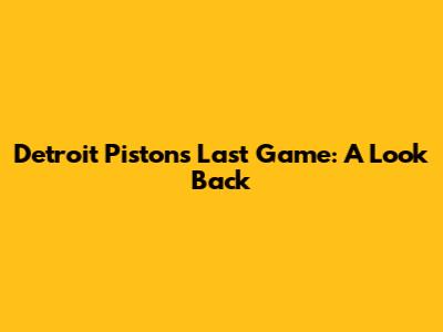 Detroit Pistons' Last Game: A Look Back