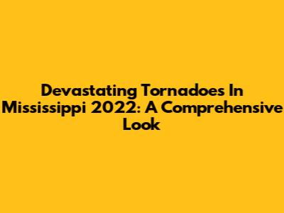 Devastating Tornadoes In Mississippi 2022: A Comprehensive Look