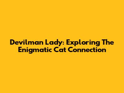 Devilman Lady: Exploring The Enigmatic Cat Connection