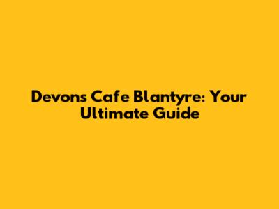 Devons Cafe Blantyre: Your Ultimate Guide