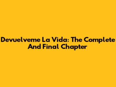 Devuelveme La Vida: The Complete And Final Chapter