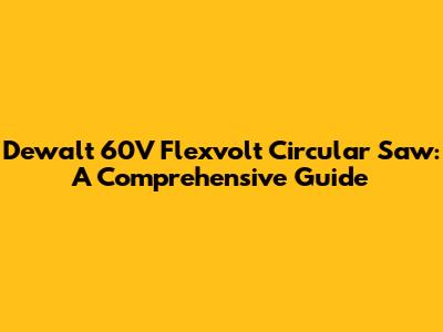 Dewalt 60V Flexvolt Circular Saw: A Comprehensive Guide