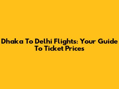 Dhaka To Delhi Flights: Your Guide To Ticket Prices