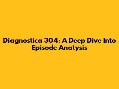 Diagnostica 304: A Deep Dive Into Episode Analysis