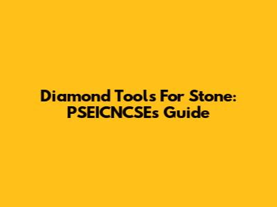 Diamond Tools For Stone: PSEICNCSE's Guide
