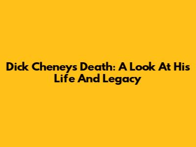 Dick Cheney's Death: A Look At His Life And Legacy