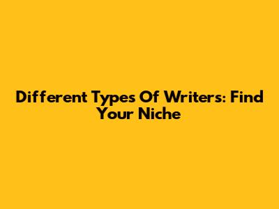Different Types Of Writers: Find Your Niche