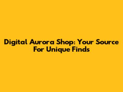 Digital Aurora Shop: Your Source For Unique Finds