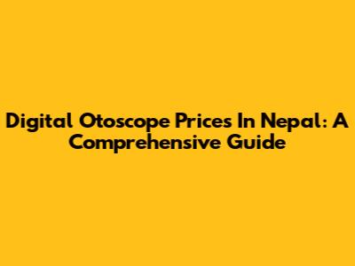 Digital Otoscope Prices In Nepal: A Comprehensive Guide