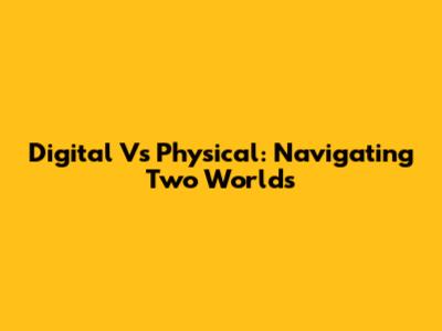 Digital Vs Physical: Navigating Two Worlds