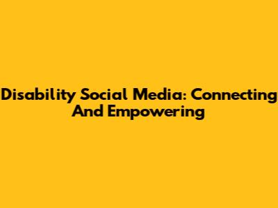 Disability Social Media: Connecting And Empowering