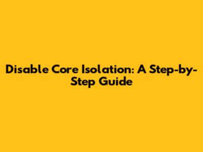 Disable Core Isolation: A Step-by-Step Guide