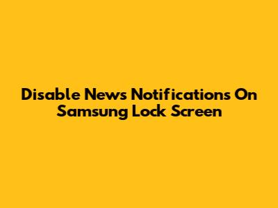 Disable News Notifications On Samsung Lock Screen