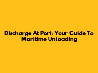 Discharge At Port: Your Guide To Maritime Unloading