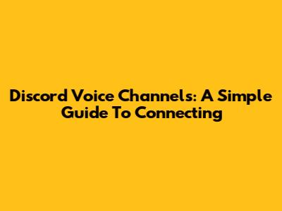 Discord Voice Channels: A Simple Guide To Connecting
