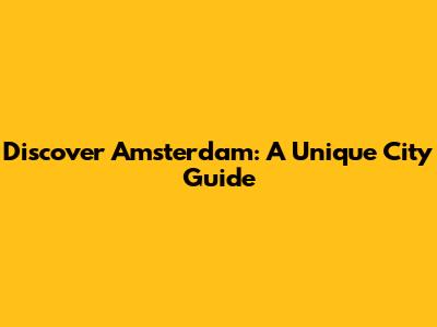 Discover Amsterdam: A Unique City Guide
