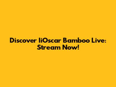 Discover IiOscar Bamboo Live: Stream Now!