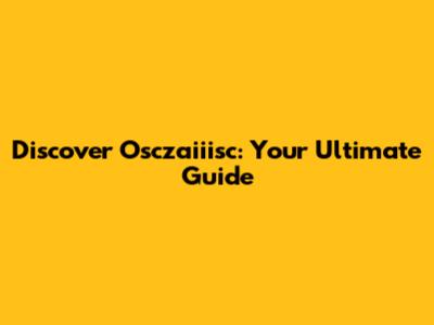 Discover Osczaiiisc: Your Ultimate Guide