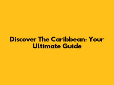 Discover The Caribbean: Your Ultimate Guide
