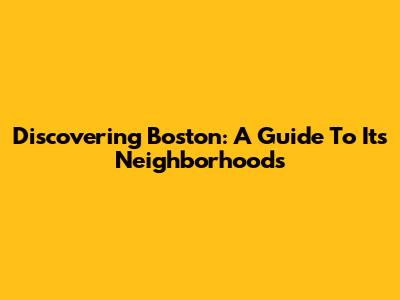 Discovering Boston: A Guide To Its Neighborhoods