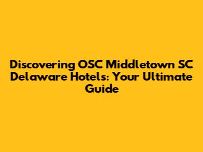 Discovering OSC Middletown SC Delaware Hotels: Your Ultimate Guide