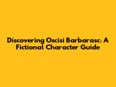 Discovering Oscisi Barbarasc: A Fictional Character Guide