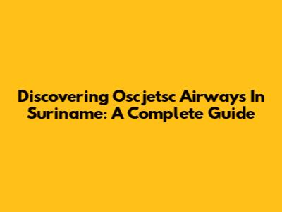 Discovering Oscjetsc Airways In Suriname: A Complete Guide