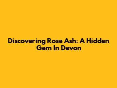 Discovering Rose Ash: A Hidden Gem In Devon