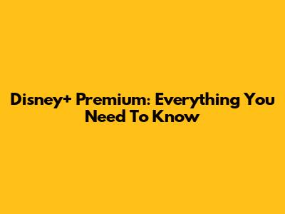 Disney+ Premium: Everything You Need To Know