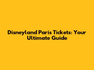 Disneyland Paris Tickets: Your Ultimate Guide