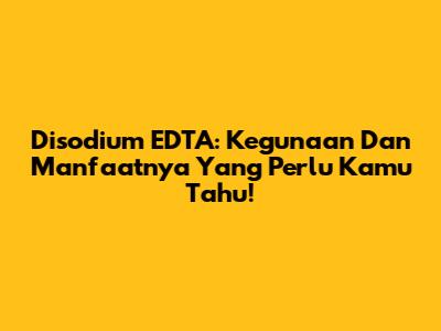 Disodium EDTA: Kegunaan Dan Manfaatnya Yang Perlu Kamu Tahu!
