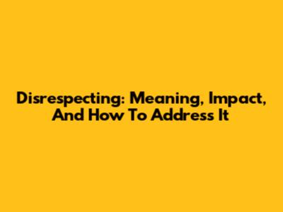 Disrespecting: Meaning, Impact, And How To Address It