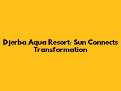 Djerba Aqua Resort: Sun Connect's Transformation