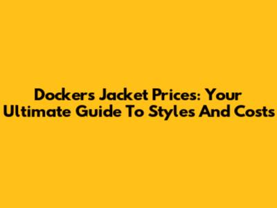 Dockers Jacket Prices: Your Ultimate Guide To Styles And Costs