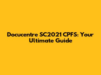 Docucentre SC2021 CPFS: Your Ultimate Guide