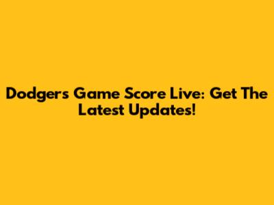 Dodgers Game Score Live: Get The Latest Updates!