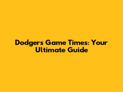 Dodgers Game Times: Your Ultimate Guide